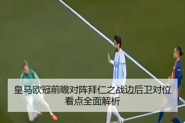 皇马欧冠前瞻对阵拜仁之战边后卫对位看点全面解析