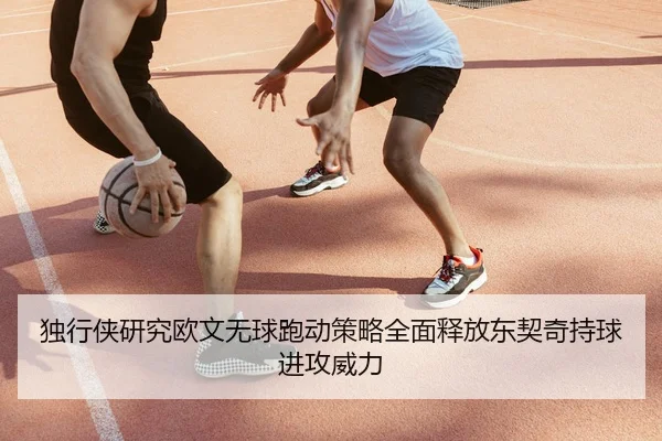 独行侠研究欧文无球跑动策略全面释放东契奇持球进攻威力