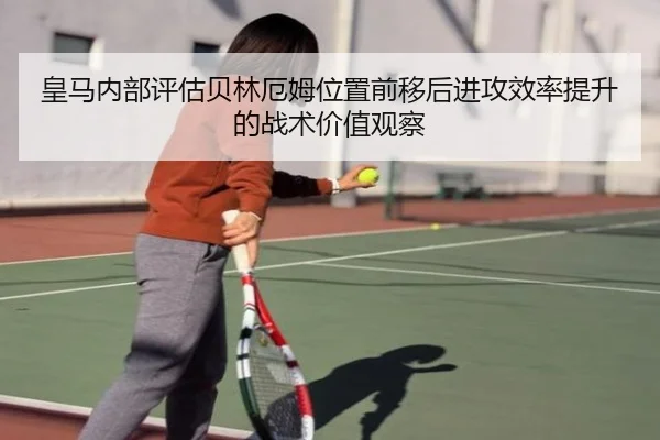 皇马内部评估贝林厄姆位置前移后进攻效率提升的战术价值观察