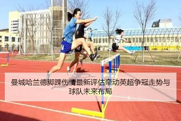 曼城哈兰德脚踝伤情最新评估牵动英超争冠走势与球队未来布局