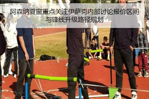 阿森纳夏窗重点关注伊萨克内部讨论报价区间与锋线升级路径规划