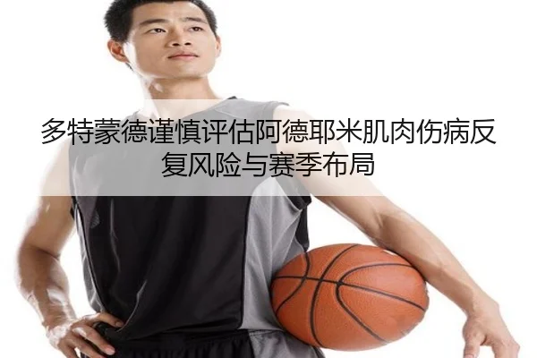 多特蒙德谨慎评估阿德耶米肌肉伤病反复风险与赛季布局