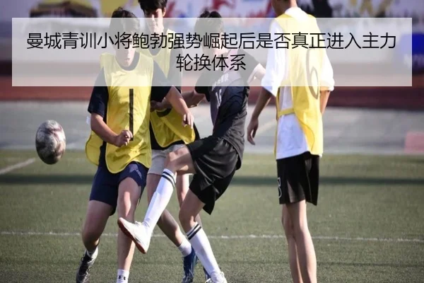 曼城青训小将鲍勃强势崛起后是否真正进入主力轮换体系