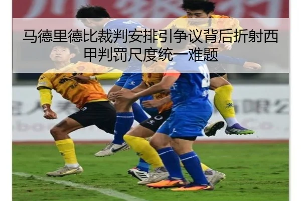 马德里德比裁判安排引争议背后折射西甲判罚尺度统一难题