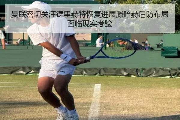 曼联密切关注德里赫特恢复进展滕哈赫后防布局面临现实考验