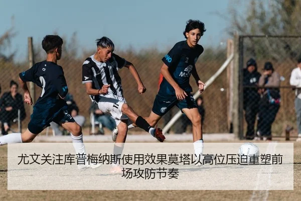 尤文关注库普梅纳斯使用效果莫塔以高位压迫重塑前场攻防节奏
